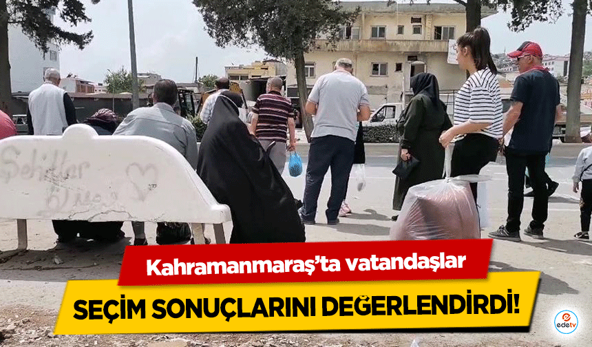 Kahramanmaraş’ta vatandaşlar seçim sonuçlarını değerlendirdi!