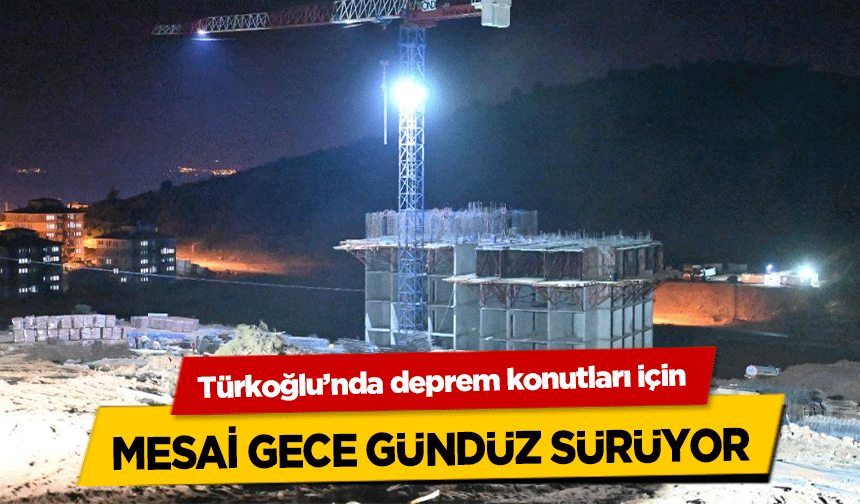 Türkoğlu’nda deprem konutları için mesai gece gündüz sürüyor