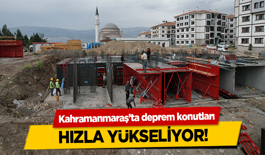 Kahramanmaraş’ta deprem konutları hızla yükseliyor!