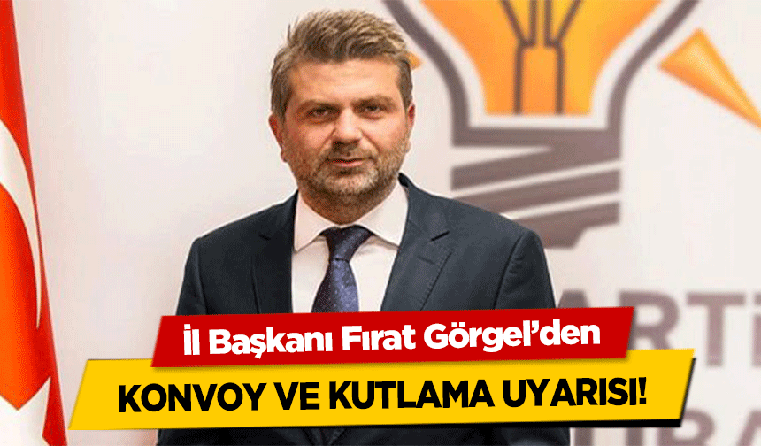 İl Başkanı Fırat Görgel’den konvoy ve kutlama uyarısı!