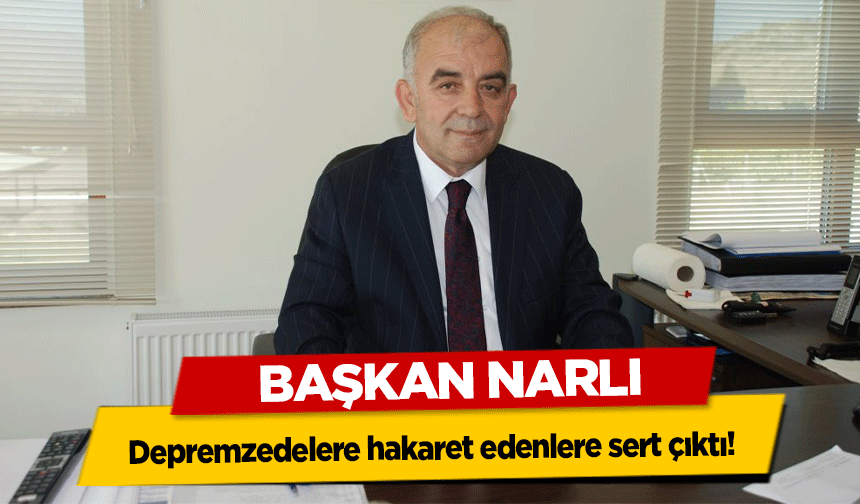 Başkan Narlı depremzedelere hakaret edenlere sert çıktı!