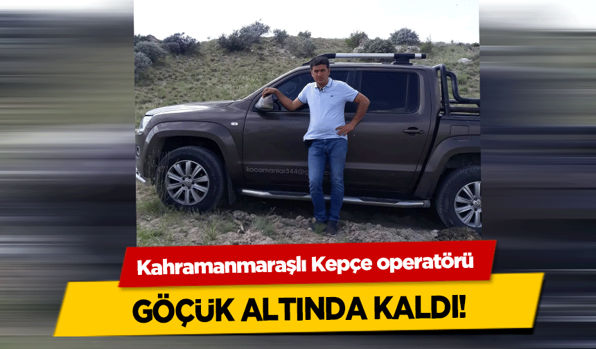 Kahramanmaraşlı Kepçe operatörü göçük altında kaldı!