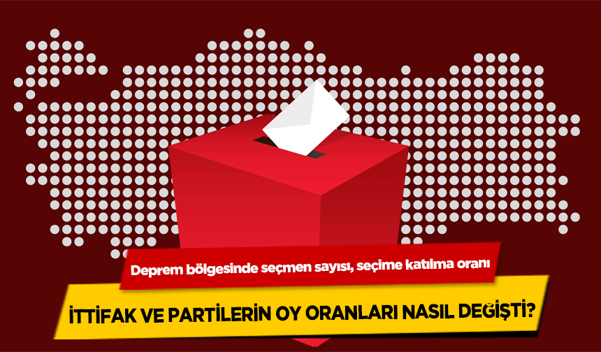 Deprem bölgesinde seçmen sayısı, seçime katılma oranı, ittifak ve partilerin oy oranları nasıl değişti?