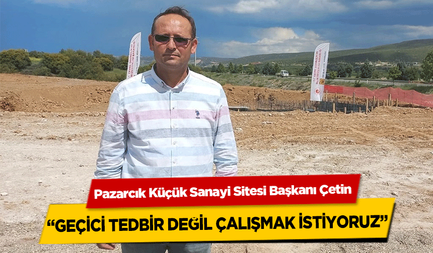 Pazarcık Küçük Sanayi Sitesi Başkanı Çetin, ‘Geçici Tedbir Değil Çalışmak İstiyoruz’