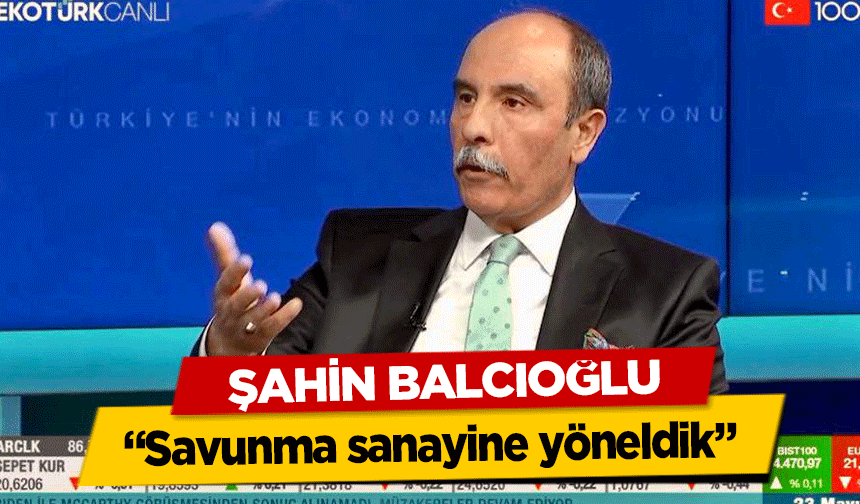 Şahin Balcıoğlu, ‘Savunma sanayine yöneldik’