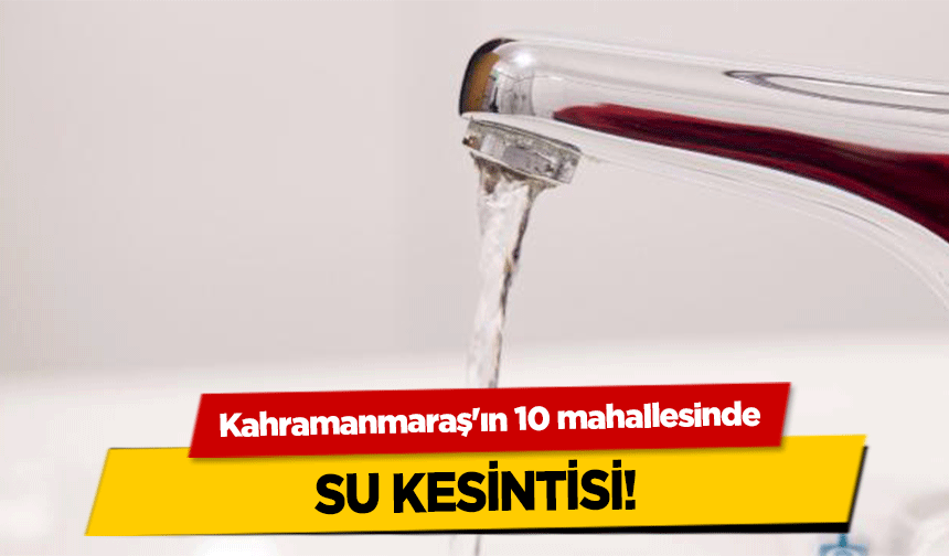 Kahramanmaraş'ın 10 mahallesinde su kesintisi!