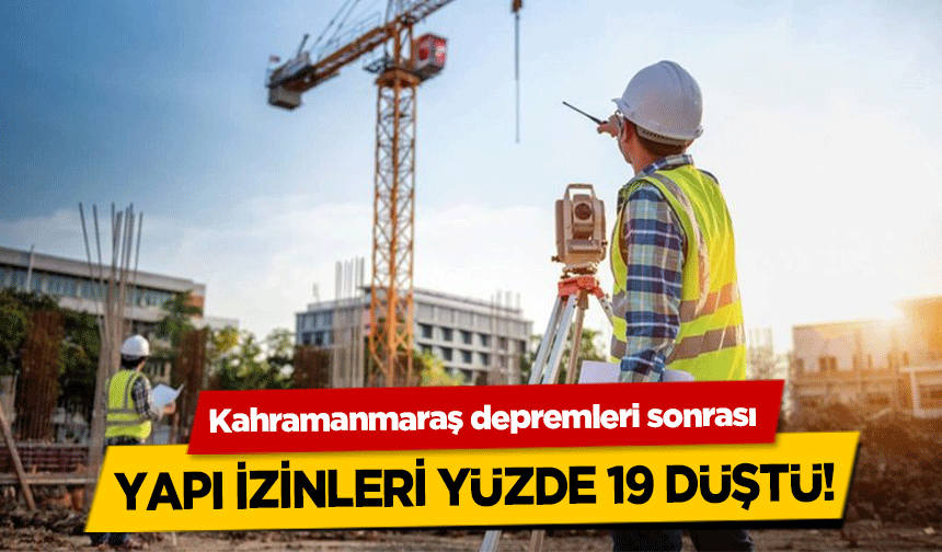 Kahramanmaraş depremleri sonrası yapı izinleri yüzde 19 düştü!