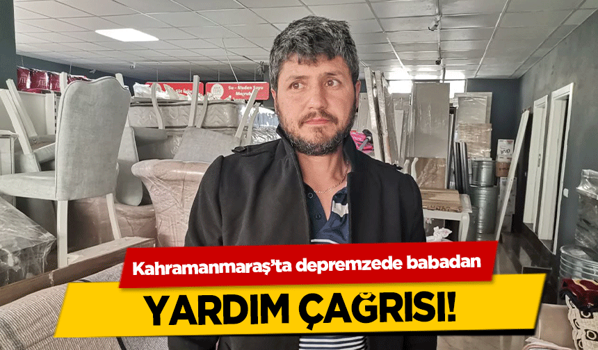 Kahramanmaraş’ta depremzede babadan yardım çağrısı