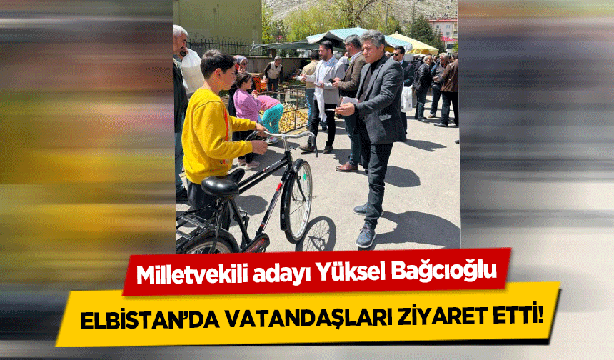 Milletvekili adayı Yüksel Bağcıoğlu Elbistan’da vatandaşları ziyaret etti!