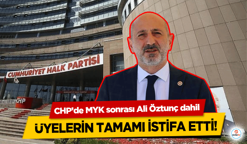 CHP’de MYK sonrası Ali Öztunç dahil üyelerin tamamı istifa etti