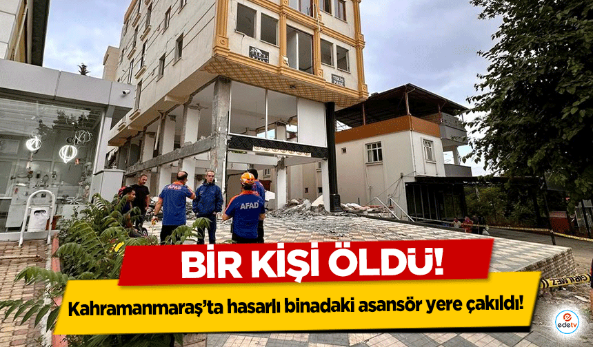 Kahramanmaraş’ta hasarlı binadaki asansör yere çakıldı! Bir kişi öldü!