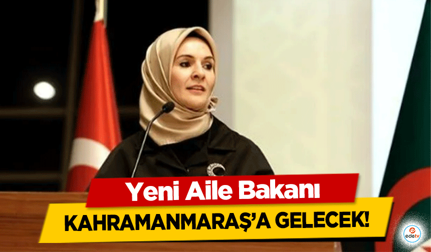 Yeni Aile Bakanı Kahramanmaraş’a Gelecek!