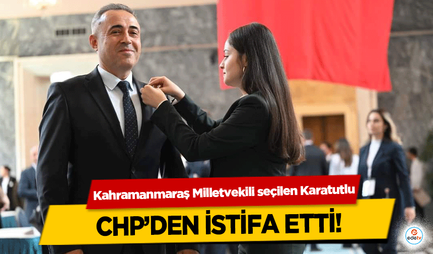 Kahramanmaraş Milletvekili seçilen Karatutlu, CHP’den İstifa Etti!