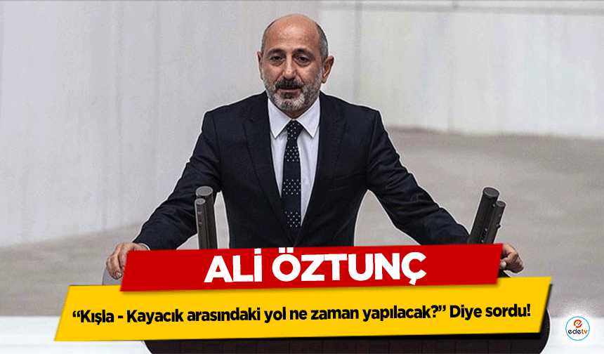 Ali Öztunç, ‘Kışla - Kayacık arasındaki yol ne zaman yapılacak?’ Diye sordu! 