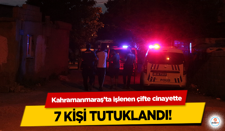 Kahramanmaraş’ta işlenen çifte cinayette 7 kişi tutuklandı!