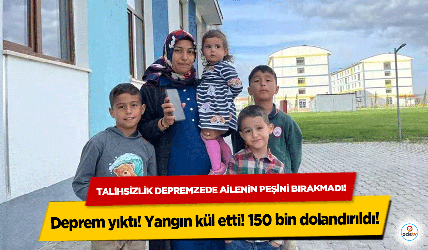 Talihsizlik depremzede ailenin peşini bırakmadı! Deprem yıktı! Yangın kül etti! 150 bin dolandırıldı!