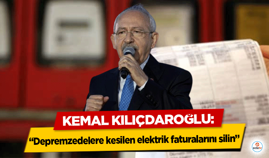 Kemal Kılıçdaroğlu, ‘Depremzedelere kesilen elektrik faturalarını silin’