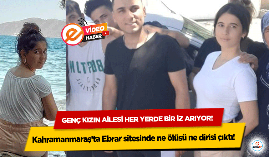 Kahramanmaraş’ta Ebrar sitesinde ne ölüsü ne dirisi çıktı! Genç kızın ailesi her yerde bir iz arıyor! 