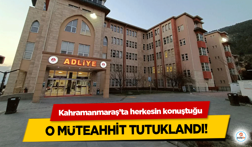 Kahramanmaraş’ta herkesin konuştuğu o müteahhit tutuklandı!