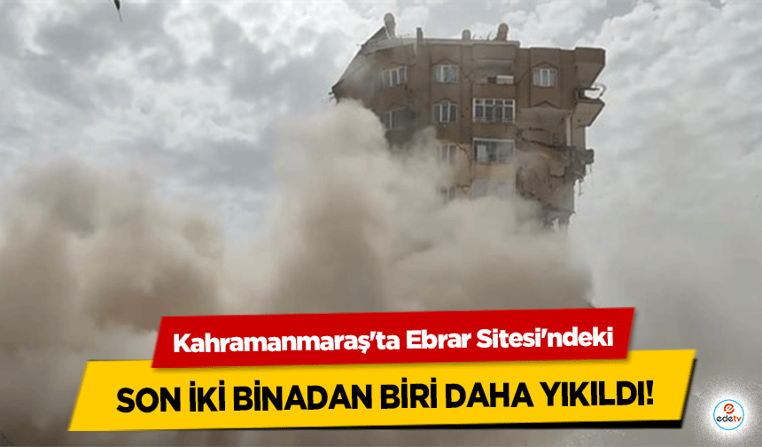 Kahramanmaraş'ta Ebrar Sitesi'ndeki son iki binadan biri daha yıkıldı!