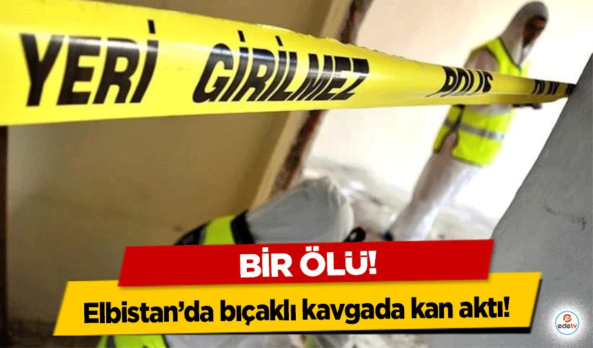 Elbistan’da bıçaklı kavgada kan aktı! Bir ölü