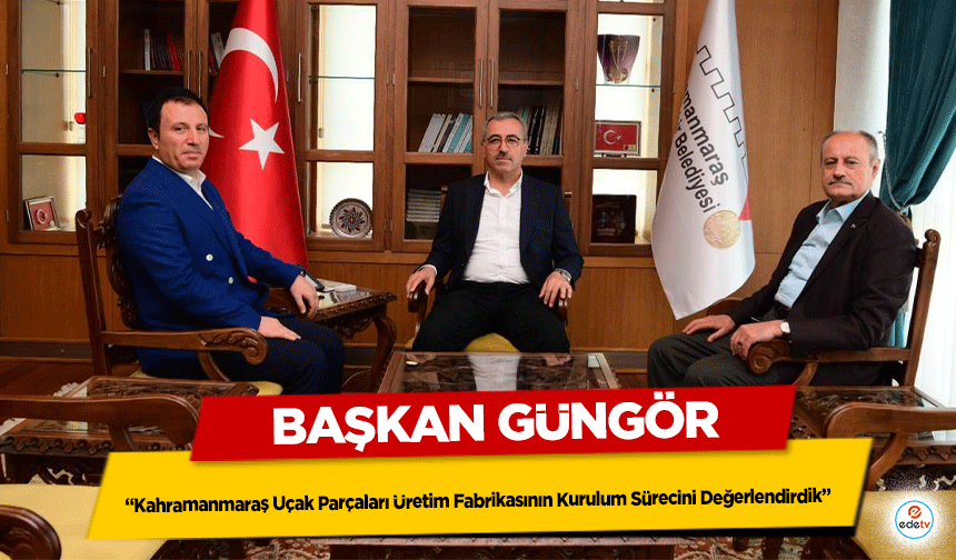 Başkan Güngör, ‘Kahramanmaraş Uçak Parçaları Üretim Fabrikasının Kurulum Sürecini Değerlendirdik’