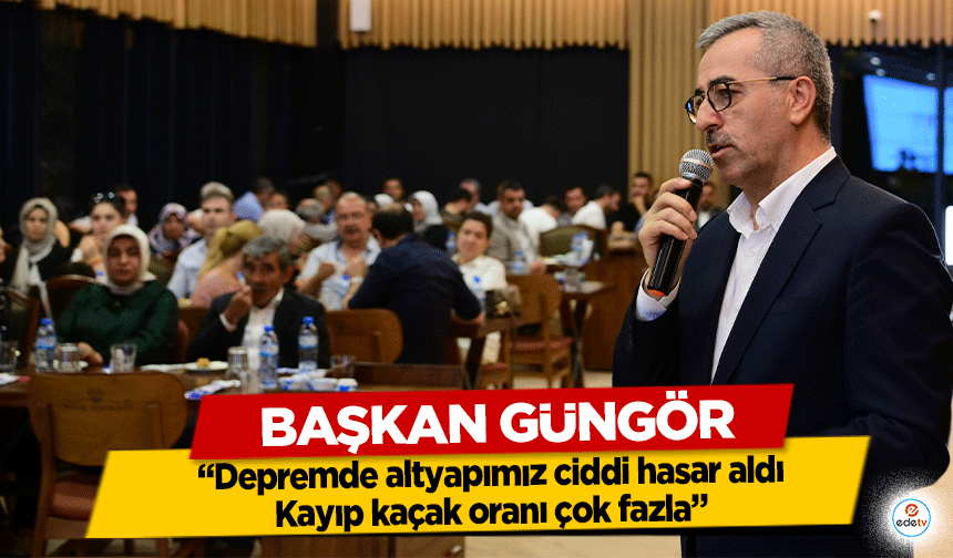 Başkan Güngör, ‘Depremde altyapımız ciddi hasar aldı, Kayıp kaçak oranı çok fazla’