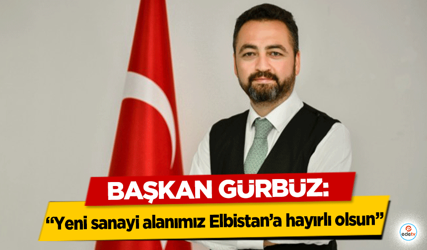 Başkan Gürbüz, ‘Yeni sanayi alanımız Elbistan’a hayırlı olsun’