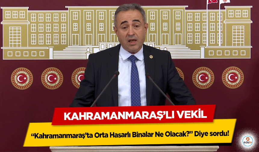 Kahramanmaraş’lı Vekil Kahramanmaraş’ta Orta Hasarlı Binalar Ne Olacak? Diye sordu!