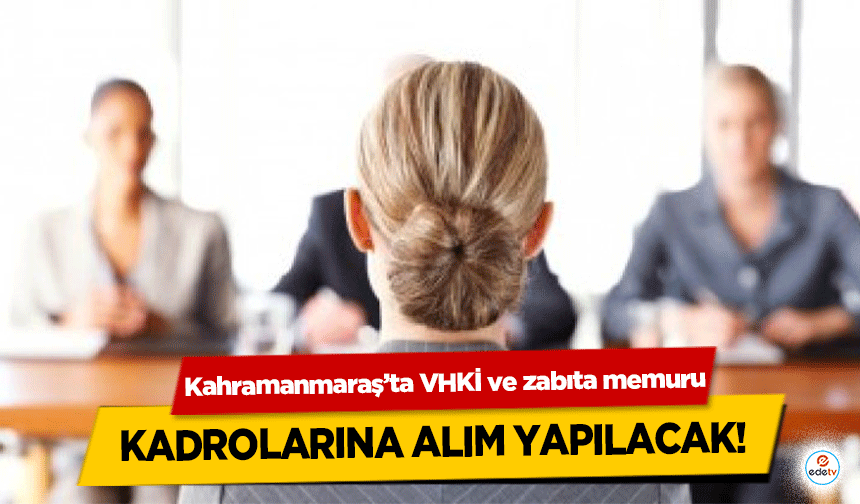 Kahramanmaraş’ta VHKİ ve zabıta memuru kadrolarına alım yapılacak!