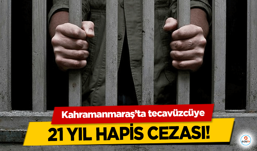 Kahramanmaraş’ta tecavüzcüye 21 yıl hapis cezası!