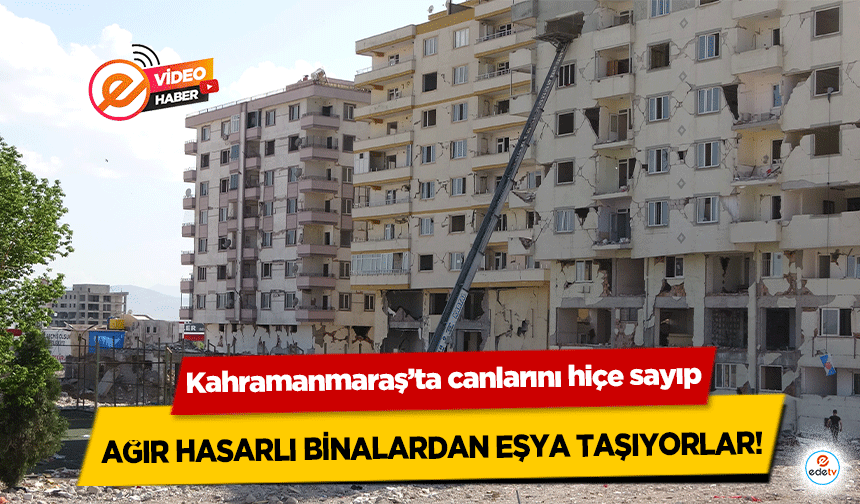 Kahramanmaraş’ta canlarını hiçe sayıp ağır hasarlı binalardan eşya taşıyorlar!