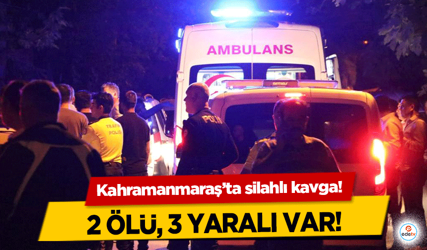 Kahramanmaraş’ta silahlı kavga! 2 ölü, 3 yaralı var!