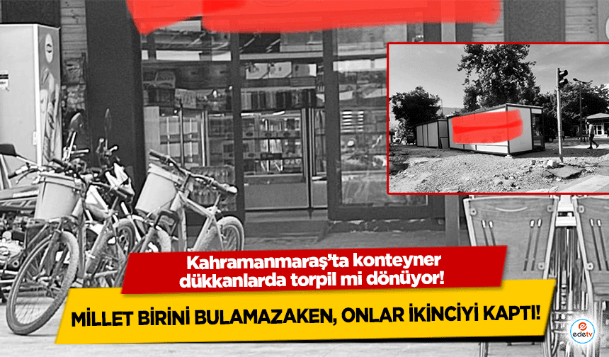 Kahramanmaraş’ta konteyner dükkanlarda torpil mi dönüyor! Millet birini bulamazken, onlar ikinciyi kaptı!