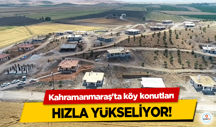 Kahramanmaraş'ta köy konutları hızla yükseliyor!