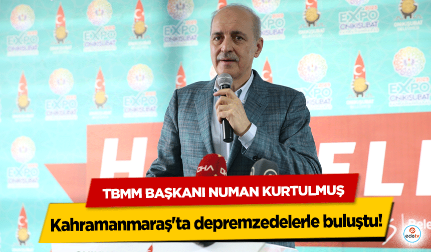 TBMM Başkanı Numan Kurtulmuş, Kahramanmaraş'ta depremzedelerle buluştu!