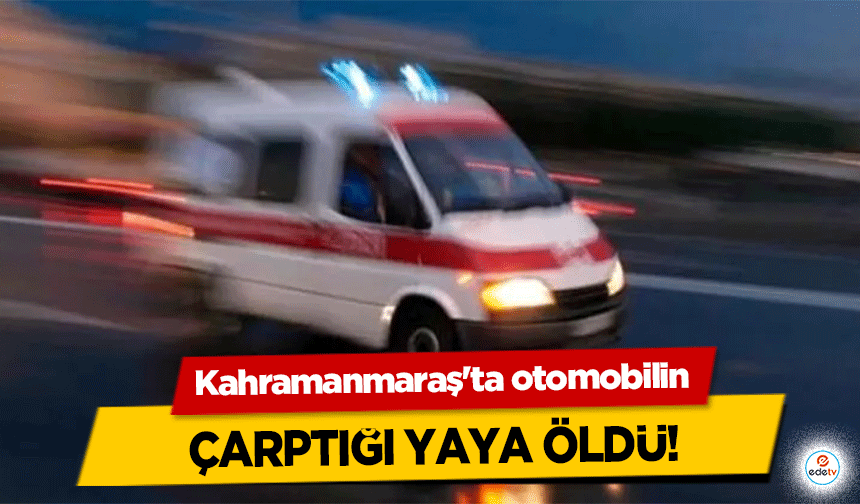 Kahramanmaraş'ta otomobilin çarptığı yaya öldü