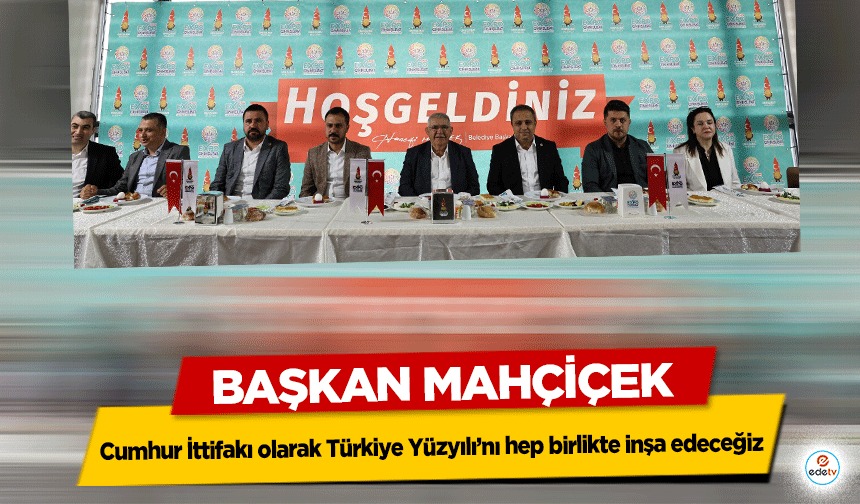 Başkan Mahçiçek, 'Cumhur İttifakı olarak Türkiye Yüzyılını hep birlikte inşa edeceğiz'