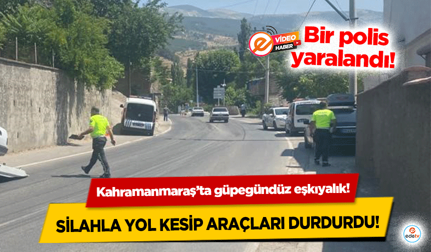 Kahramanmaraş’ta güpegündüz eşkıyalık! Silahla yol kesip araçları durdurdu! Bir polis yaralandı!