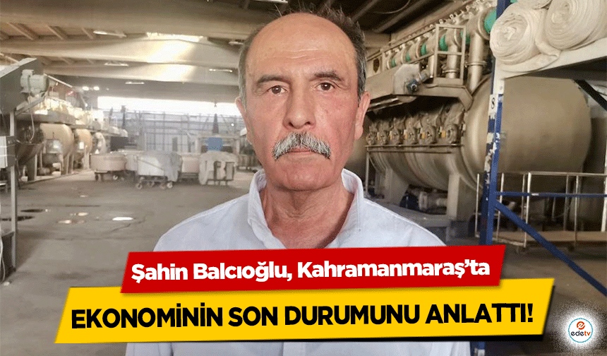 Şahin Balcıoğlu, Kahramanmaraş’ta ekonominin son durumunu anlattı!