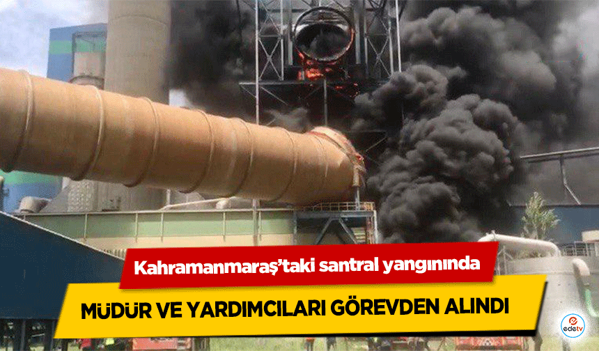 Kahramanmaraş’taki santral yangınında müdür ve yardımcıları görevden alındı 