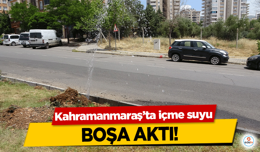 Kahramanmaraş’ta içme suyu boşa aktı!