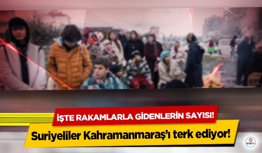 Suriyeliler Kahramanmaraş’ı terk ediyor! İşte rakamlarla gidenlerin sayısı! 