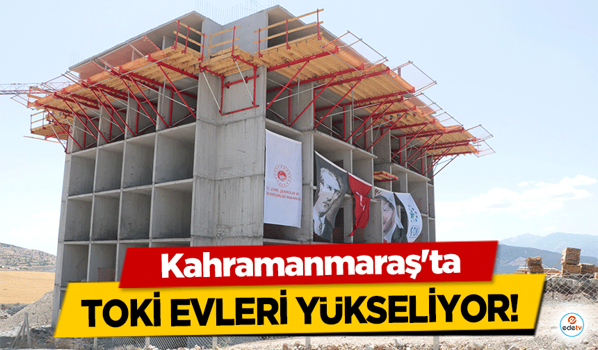 Kahramanmaraş’ta TOKİ evleri yükseliyor!