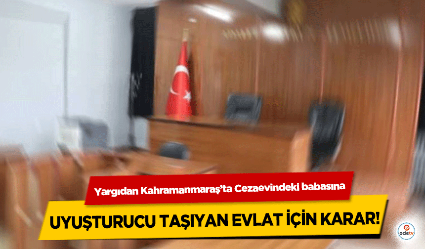 Yargıdan Kahramanmaraş’ta Cezaevindeki babasına uyuşturucu taşıyan evlat için karar!