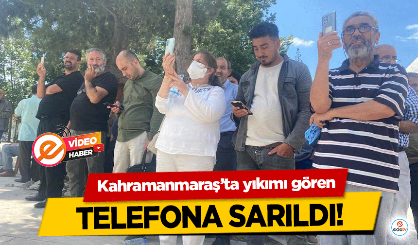 Kahramanmaraş’ta yıkımı gören telefona sarıldı!