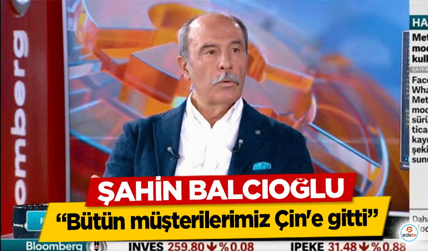 Şahin Balcıoğlu, ‘Bütün müşterilerimiz Çin'e gitti’