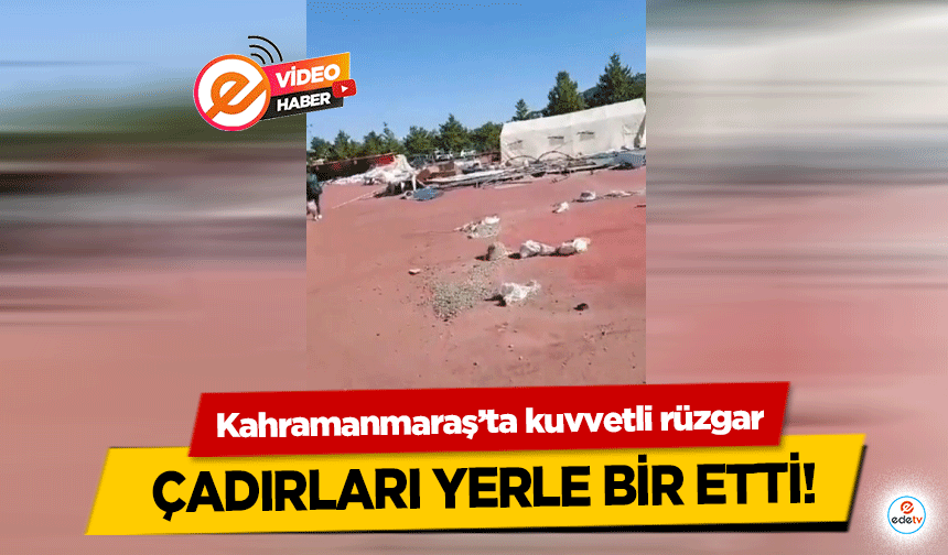 Kahramanmaraş’ta kuvvetli rüzgar çadırları yerle bir etti!