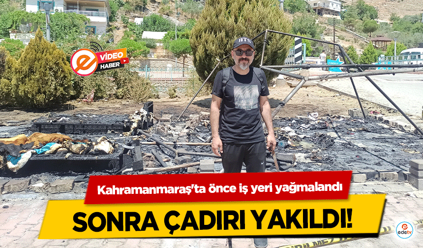 Kahramanmaraş'ta önce iş yeri yağmalandı, sonra çadırı yakıldı!