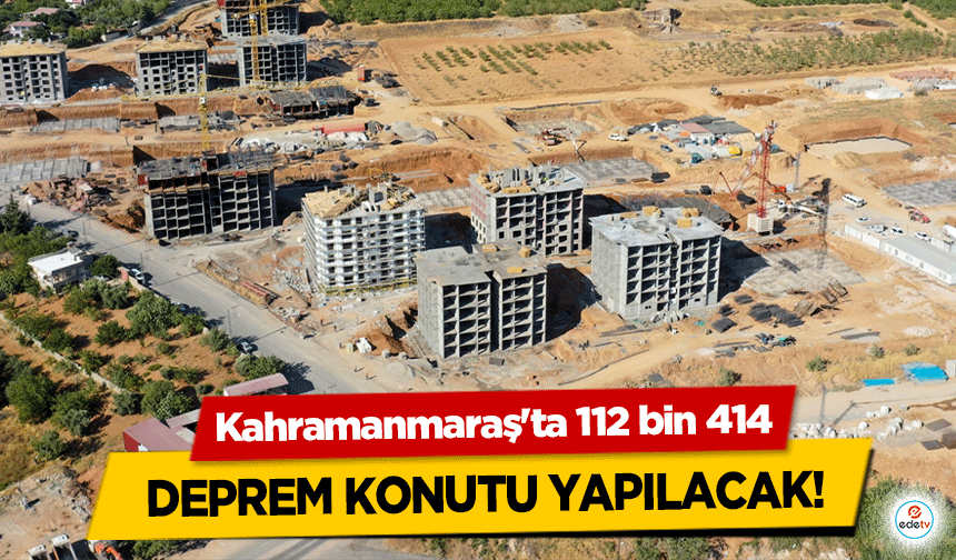 Kahramanmaraş'ta 112 bin 414 deprem konutu yapılacak!